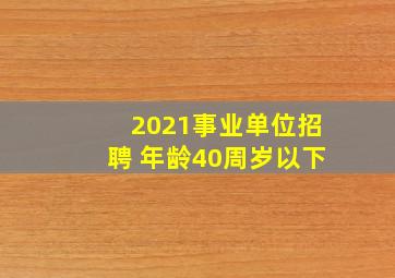 2021事业单位招聘 年龄40周岁以下